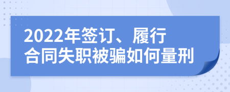 2022年签订、履行合同失职被骗如何量刑