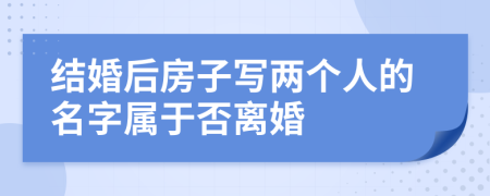 结婚后房子写两个人的名字属于否离婚