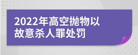 2022年高空抛物以故意杀人罪处罚