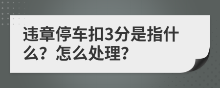 违章停车扣3分是指什么？怎么处理？