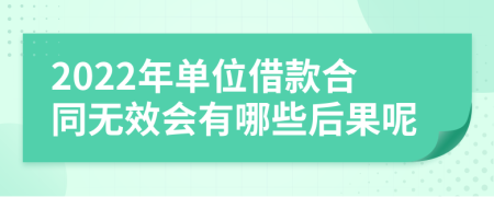 2022年单位借款合同无效会有哪些后果呢