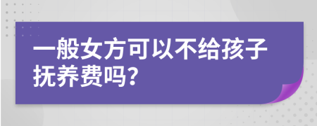 一般女方可以不给孩子抚养费吗？