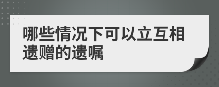 哪些情况下可以立互相遗赠的遗嘱