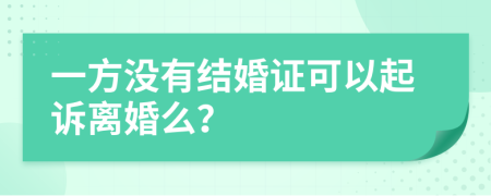 一方没有结婚证可以起诉离婚么？