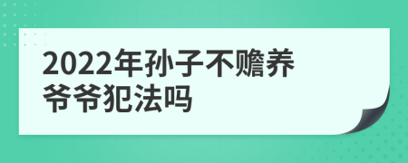 2022年孙子不赡养爷爷犯法吗