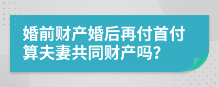 婚前财产婚后再付首付算夫妻共同财产吗？