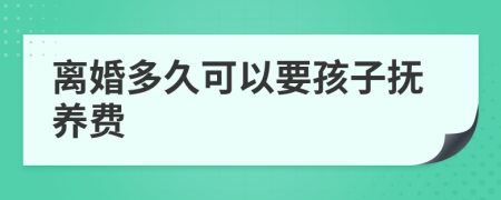 离婚多久可以要孩子抚养费