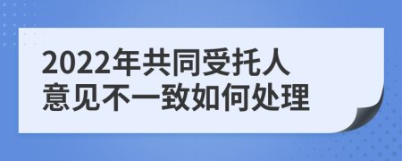 2022年共同受托人意见不一致如何处理