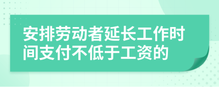 安排劳动者延长工作时间支付不低于工资的