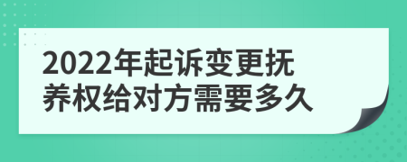 2022年起诉变更抚养权给对方需要多久