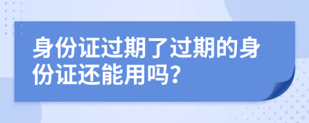 身份证过期了过期的身份证还能用吗？