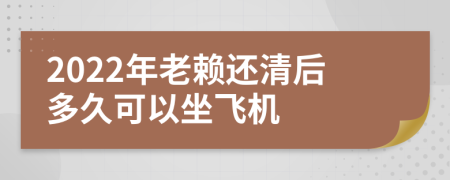 2022年老赖还清后多久可以坐飞机