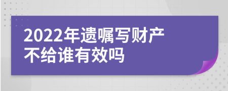 2022年遗嘱写财产不给谁有效吗