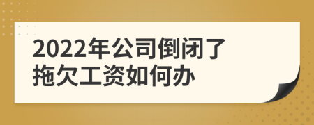 2022年公司倒闭了拖欠工资如何办