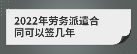 2022年劳务派遣合同可以签几年