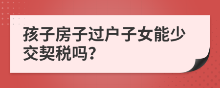 孩子房子过户子女能少交契税吗？