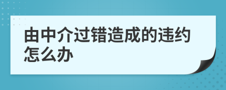 由中介过错造成的违约怎么办