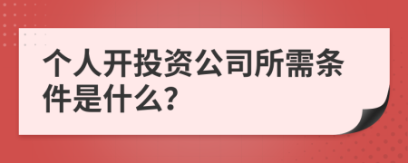 个人开投资公司所需条件是什么？