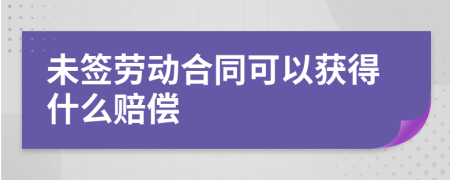 未签劳动合同可以获得什么赔偿