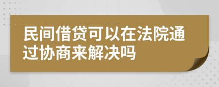 民间借贷可以在法院通过协商来解决吗