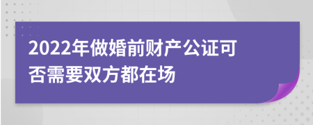 2022年做婚前财产公证可否需要双方都在场