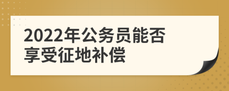 2022年公务员能否享受征地补偿