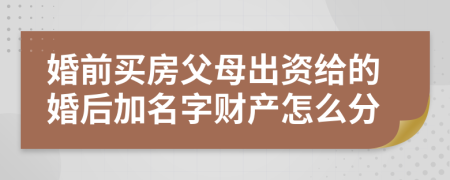 婚前买房父母出资给的婚后加名字财产怎么分