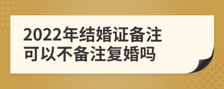 2022年结婚证备注可以不备注复婚吗