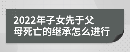 2022年子女先于父母死亡的继承怎么进行