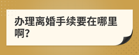 办理离婚手续要在哪里啊？