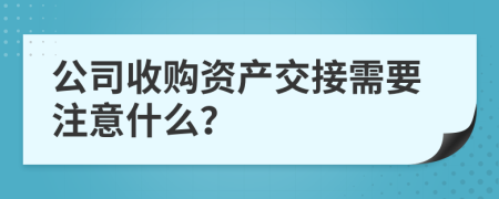 公司收购资产交接需要注意什么？