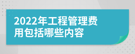 2022年工程管理费用包括哪些内容