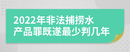 2022年非法捕捞水产品罪既遂最少判几年