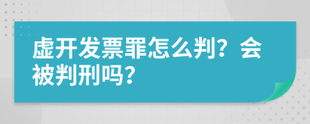 虚开发票罪怎么判？会被判刑吗？