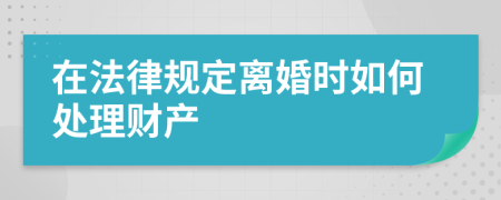 在法律规定离婚时如何处理财产