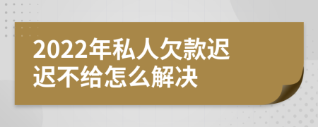 2022年私人欠款迟迟不给怎么解决