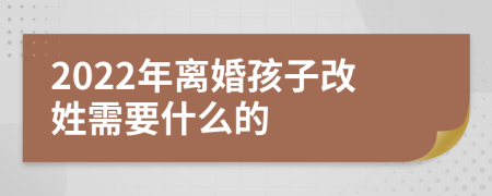 2022年离婚孩子改姓需要什么的