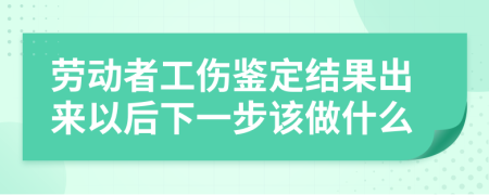 劳动者工伤鉴定结果出来以后下一步该做什么