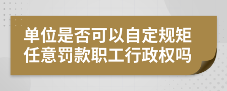 单位是否可以自定规矩任意罚款职工行政权吗