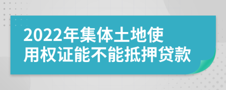 2022年集体土地使用权证能不能抵押贷款