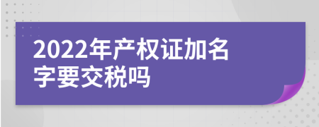 2022年产权证加名字要交税吗