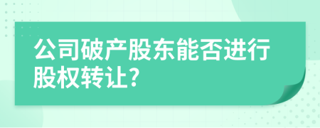 公司破产股东能否进行股权转让?