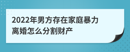 2022年男方存在家庭暴力离婚怎么分割财产