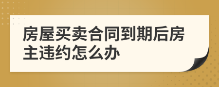 房屋买卖合同到期后房主违约怎么办