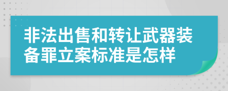 非法出售和转让武器装备罪立案标准是怎样