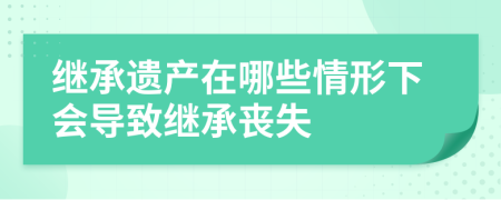 继承遗产在哪些情形下会导致继承丧失