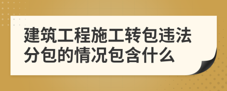 建筑工程施工转包违法分包的情况包含什么