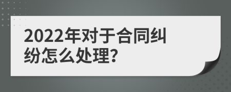 2022年对于合同纠纷怎么处理？