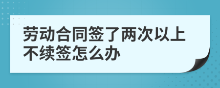 劳动合同签了两次以上不续签怎么办