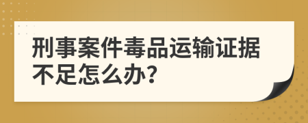 刑事案件毒品运输证据不足怎么办？